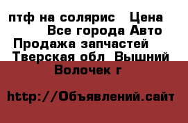 птф на солярис › Цена ­ 1 500 - Все города Авто » Продажа запчастей   . Тверская обл.,Вышний Волочек г.